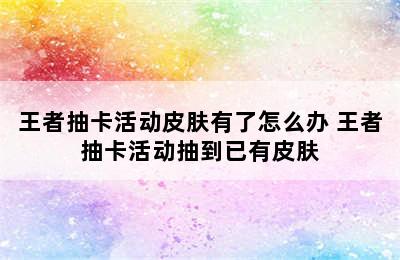 王者抽卡活动皮肤有了怎么办 王者抽卡活动抽到已有皮肤